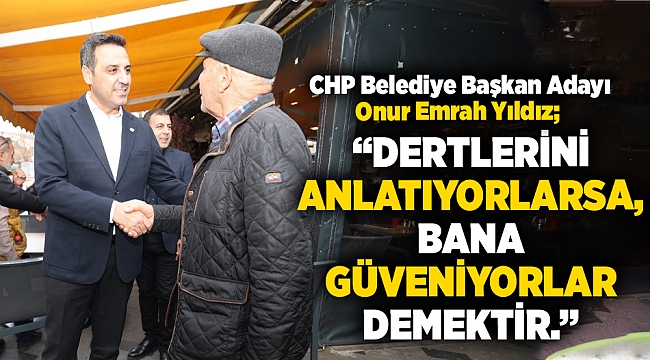 CHP Belediye Başkan Adayı Onur Emrah Yıldız; "Dertlerini anlatıyorlarsa, bana güveniyorlar demektir."