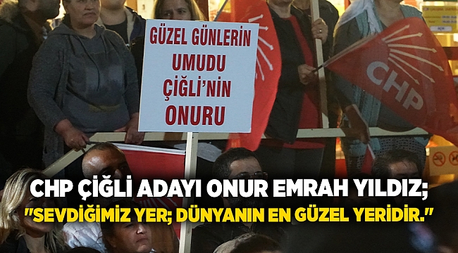 CHP Çiğli Adayı Onur Emrah Yıldız; &quot;Sevdiğimiz yer; dünyanın en güzel yeridir.&quot;