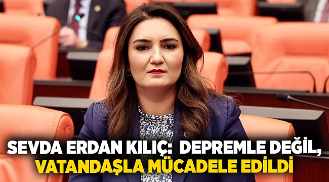 CHP İZMİR MİLLETVEKİLİ SEVDA ERDAN KILIÇ:  DEPREMLE DEĞİL, VATANDAŞLA MÜCADELE EDİLDİ
