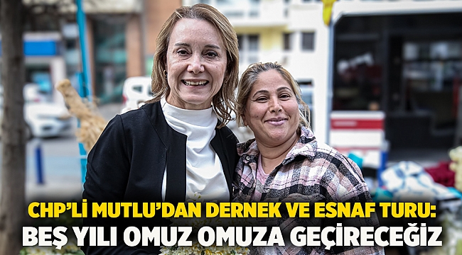 CHP’li Mutlu’dan dernek ve esnaf turu: Beş yılı omuz omuza geçireceğiz