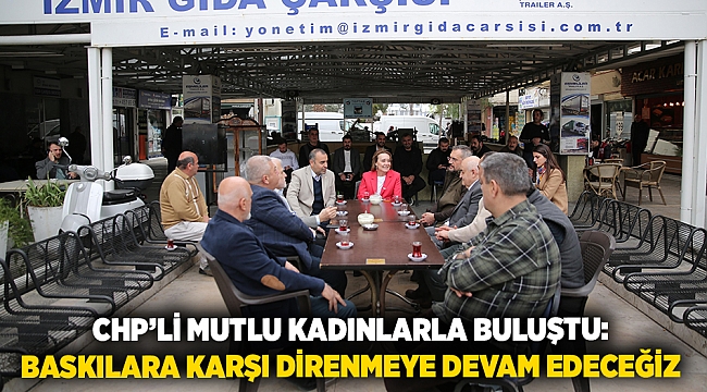 CHP’li Mutlu kadınlarla buluştu: Baskılara karşı direnmeye devam edeceğiz