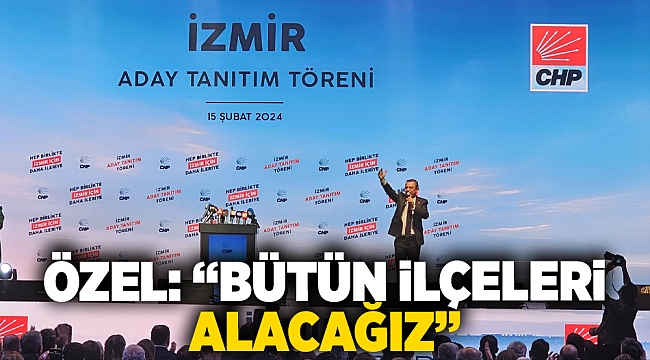 CHP Lideri Özel: &quot; İzmir&#039;de bütün ilçeleri alacağız!&quot;