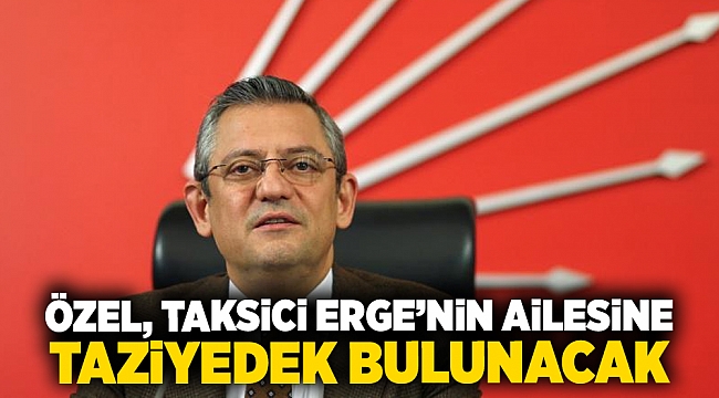 CHP Lideri Özel, Taksici Oğuz Erge&#039;nin Ailesine Taziyede Bulunacak