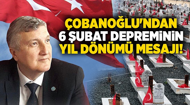 ÇOBANOĞLU'NDAN 6 ŞUBAT DEPREMİNİN YIL DÖNÜMÜ MESAJI!