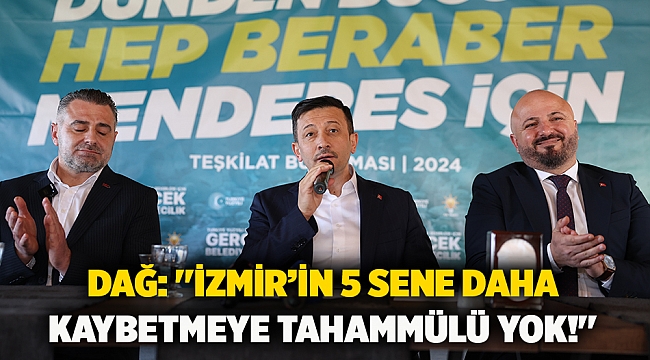Dağ: ''İzmir’in 5 sene daha kaybetmeye tahammülü yok!''