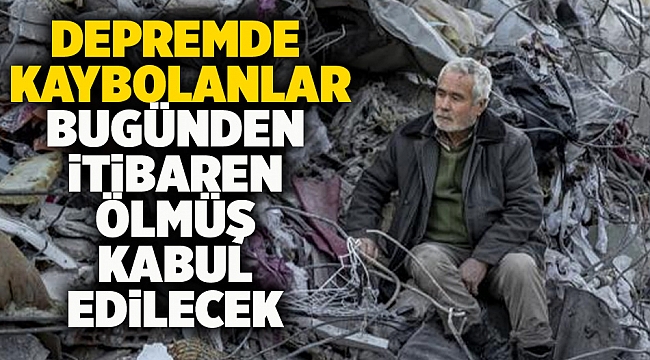 Depremde kaybolanlar bugünden itibaren ölmüş kabul edilecek
