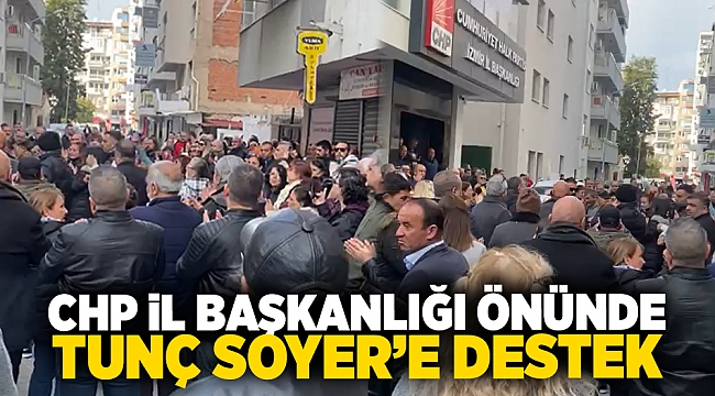 CHP İl Başkanlığı önünde Tunç Soyer&#039;e yoğun destek!