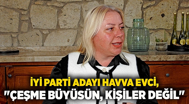 İYİ Parti adayı Havva Evci, "Çeşme büyüsün, kişiler değil"