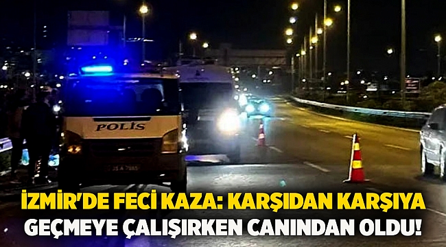 İzmir'de feci kaza: Karşıdan karşıya geçmeye çalışırken canından oldu!
