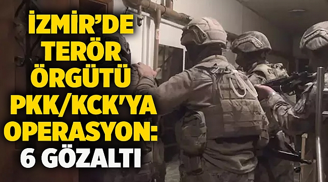 İzmir’de terör örgütü PKK/KCK&#039;ya operasyon: 6 gözaltı