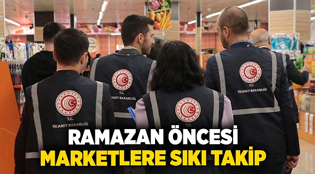 Ramazan öncesi marketlere sıkı takip