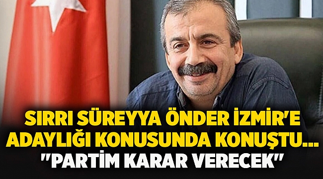 Sırrı Süreyya Önder İzmir&#039;e adaylığı konusunda konuştu... &quot;PARTİM KARAR VERECEK&quot;