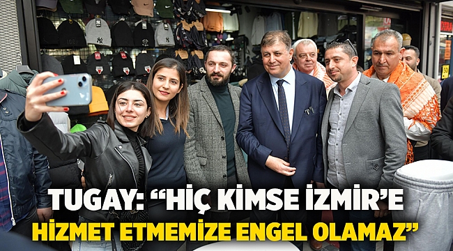 Tugay: “Hiç kimse İzmir’e hizmet etmemize engel olamaz”