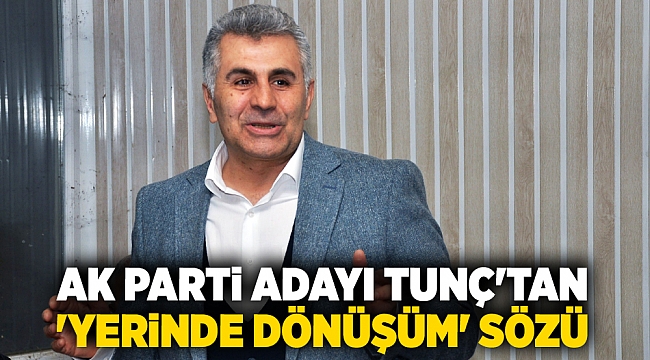 AK Parti adayı Tunç&#039;tan &#039;yerinde dönüşüm&#039; sözü