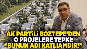 AK Partili Boztepe’den o projelere tepki: “Bunun adı katliamdır!”