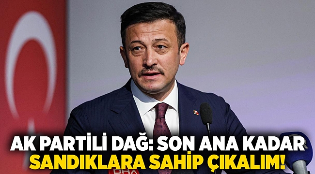 AK Partili Dağ: Son ana kadar sandıklara sahip çıkalım!