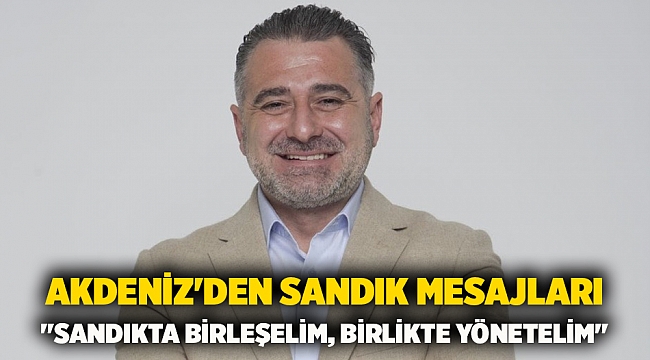 Akdeniz&#039;den sandık mesajları &quot;Sandıkta birleşelim, birlikte yönetelim&quot;