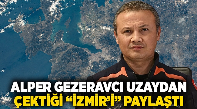 Alper Gezeravcı uzaydan çektiği İzmir'i paylaştı