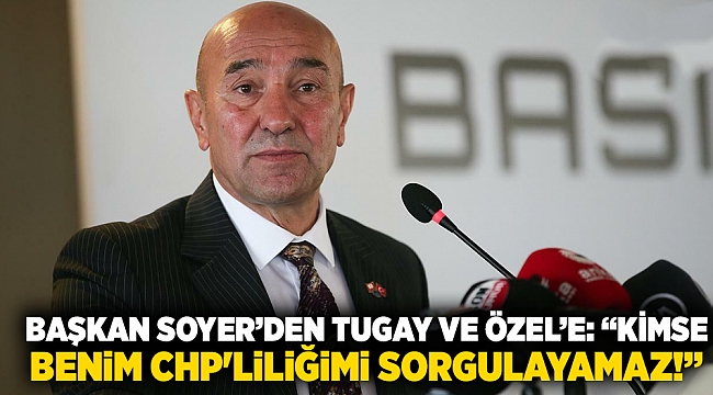 Başkan Soyer&#039;den Tugay ve Özel&#039;e yanıt: Kimse benim CHP&#039;liliğimi sorgulayamaz!