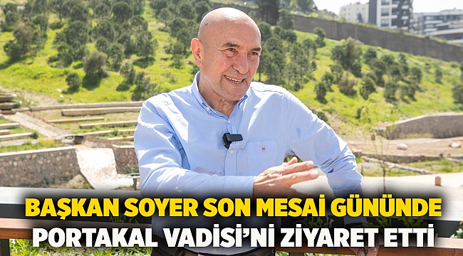 Başkan Soyer son mesai gününde Portakal Vadisi’ni ziyaret etti