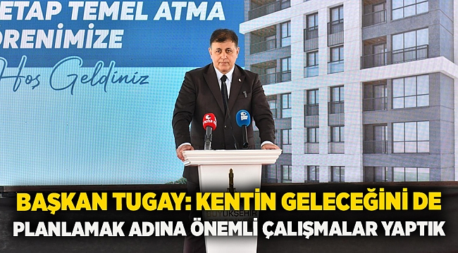 Başkan Tugay: Kentin geleceğini de planlamak adına önemli çalışmalar yaptık