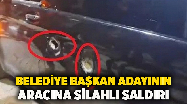 Belediye başkan adayının aracına silahlı saldırı
