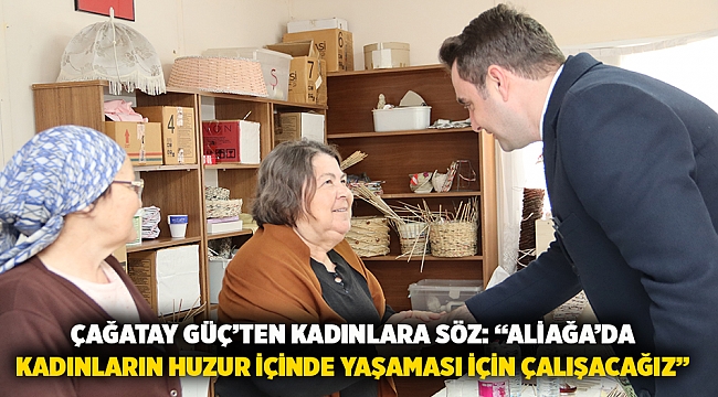 Çağatay Güç’ten Kadınlara Söz: “Aliağa’da Kadınların Huzur İçinde Yaşaması İçin Çalışacağız”