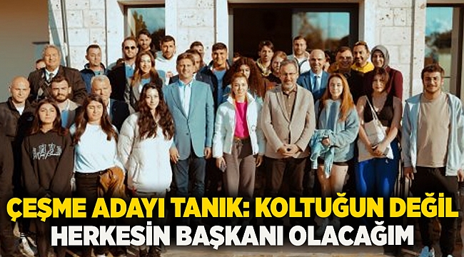 Çeşme adayı Tanık: Koltuğun değil herkesin başkanı olacağım