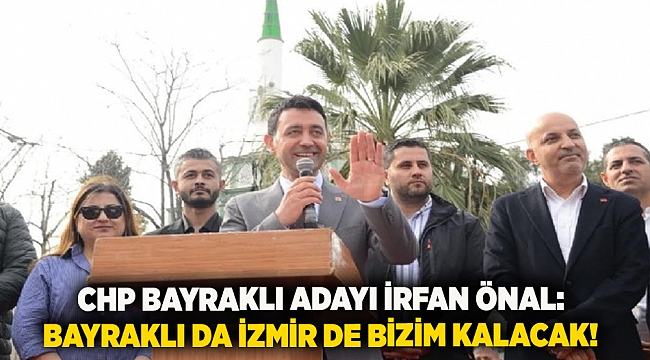 CHP Bayraklı Adayı İrfan Önal: Bayraklı da İzmir de bizim kalacak!