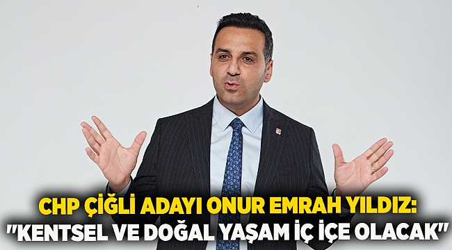 CHP Çiğli Adayı Onur Emrah Yıldız: "Kentsel ve doğal yaşam iç içe olacak"