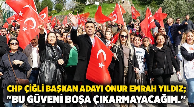 CHP Çiğli Başkan Adayı Onur Emrah Yıldız; "Bu güveni boşa çıkarmayacağım."