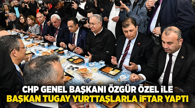 CHP Genel Başkanı Özgür Özel ile Başkan Tugay yurttaşlarla iftar yaptı