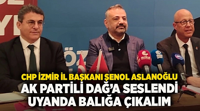 CHP İzmir İl Başkanı Şenol Aslanoğlu AK Partili dağa seslendi  UYANDA BALIGA ÇIKALIM