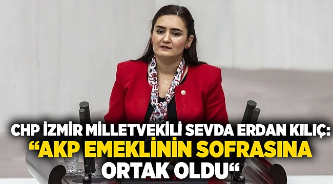 CHP İZMİR MİLLETVEKİLİ SEVDA ERDAN KILIÇ: “AKP EMEKLİNİN SOFRASINA ORTAK OLDU