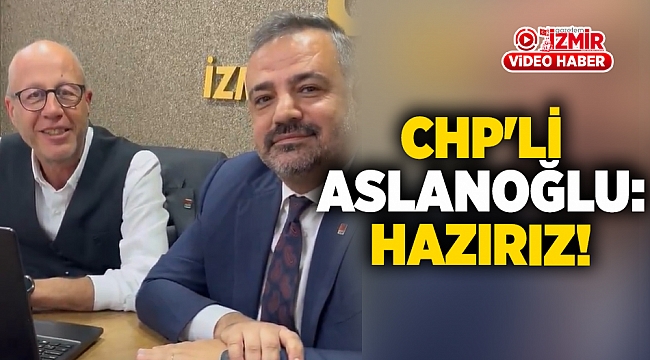 CHP&#039;li Aslanoğlu: Hazırız!