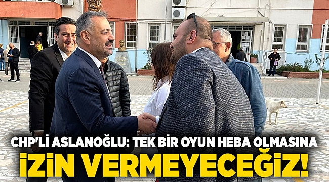 CHP&#039;li Aslanoğlu: Tek bir oyun heba olmasına izin vermeyeceğiz!