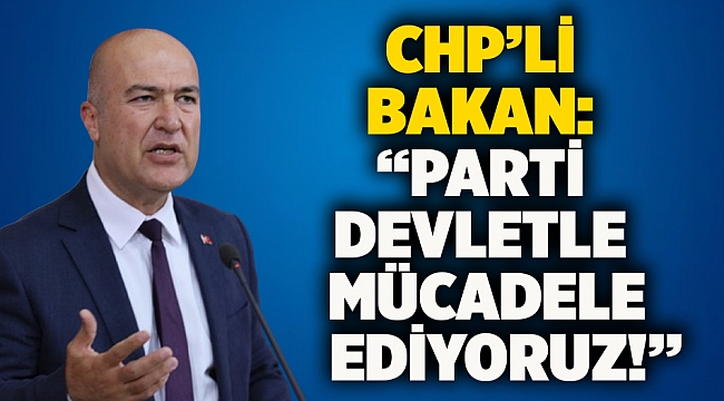 CHP’li Bakan: “Parti devletle mücadele ediyoruz!”