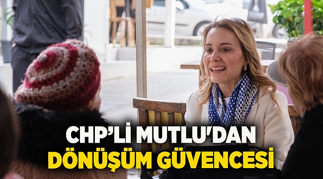 CHP’li Mutlu'dan dönüşüm güvencesi