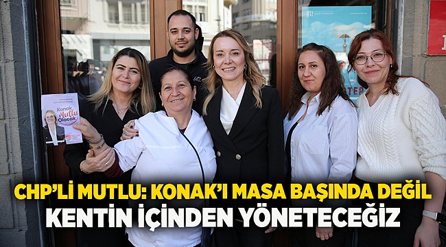 CHP’li Mutlu: Konak’ı masa başında değil kentin içinden yöneteceğiz