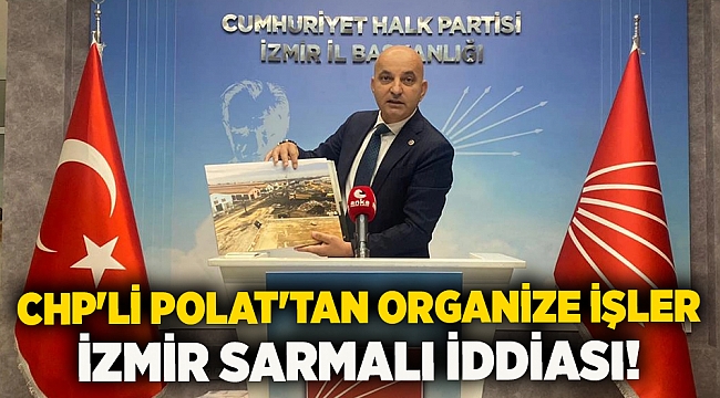 CHP'li Polat'tan Organize İşler İzmir Sarmalı iddiası!