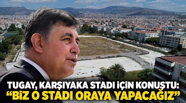 Tugay, Karşıyaka Stadı için konuştu: &quot;Biz o stadı oraya yapacağız.&quot;