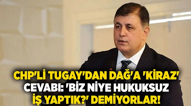 CHP&#039;li Tugay&#039;dan Dağ&#039;a &#039;Kiraz&#039; cevabı: &#039;Biz niye hukuksuz iş yaptık?&#039; demiyorlar!