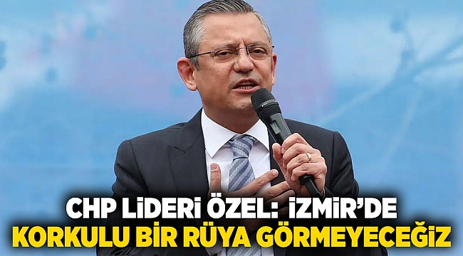 CHP Lideri Özel: &quot;İzmir’de korkulu bir rüya görmeyeceğiz&quot;