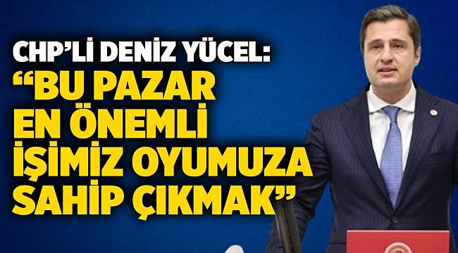 CHP Parti Sözcüsü Deniz Yücel:  “Bu Pazar En Önemli İşimiz Oyumuza Sahip Çıkmak”