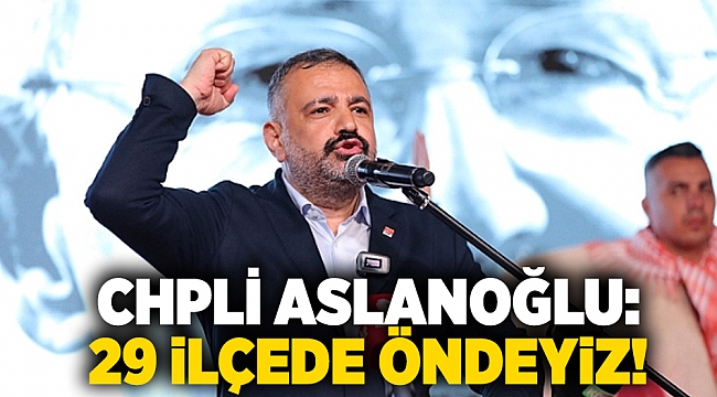 CHPLİ Aslanoğlu: &quot;29 ilçede öndeyiz!&quot;
