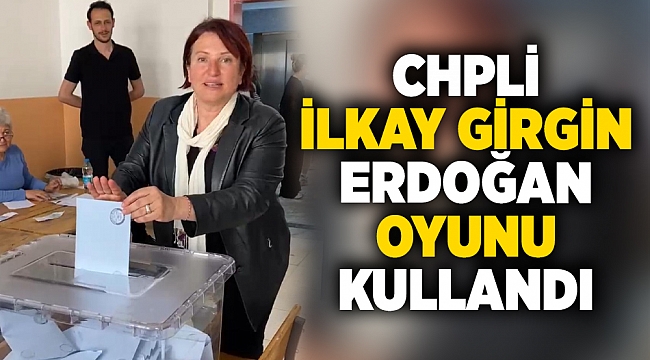 CHPLİ İlkay Girgin Erdoğan oyunu  kullandı