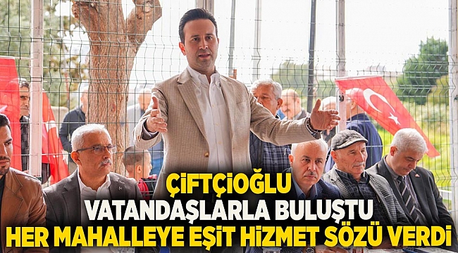 Çiftçioğlu, vatandaşlarla buluştu her mahalleye eşit hizmet sözü verdi