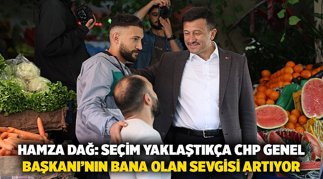 Hamza Dağ: Seçim Yaklaştıkça Chp Genel Başkanı’nın Bana Olan Sevgisi Artıyor