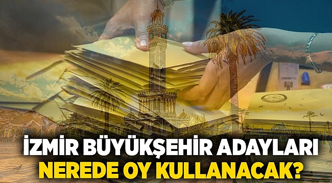 İzmir Büyükşehir adayları nerede oy kullanacak?