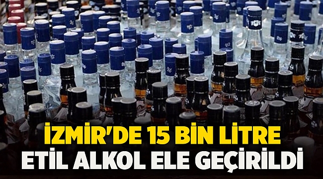 İzmir'de 15 bin litre etil alkol ele geçirildi